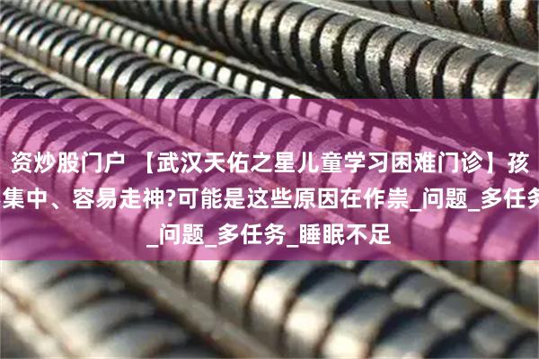 资炒股门户 【武汉天佑之星儿童学习困难门诊】孩子注意力不集中、容易走神?可能是这些原因在作祟_问题_多任务_睡眠不足