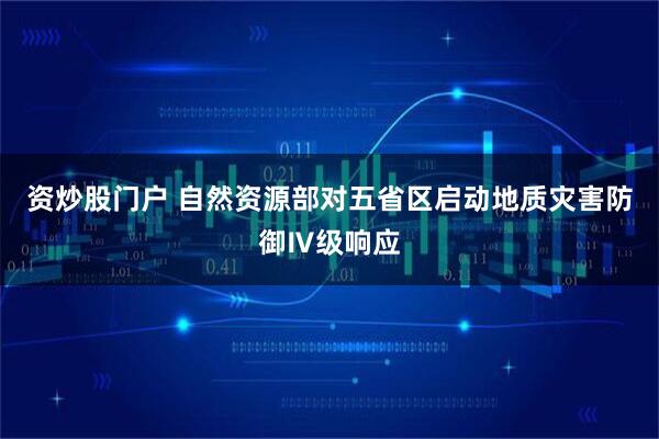 资炒股门户 自然资源部对五省区启动地质灾害防御Ⅳ级响应