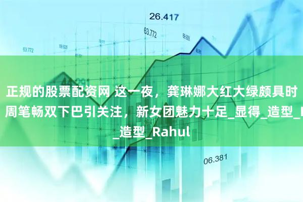 正规的股票配资网 这一夜，龚琳娜大红大绿颇具时尚感，周笔畅双下巴引关注，新女团魅力十足_显得_造型_Rahul