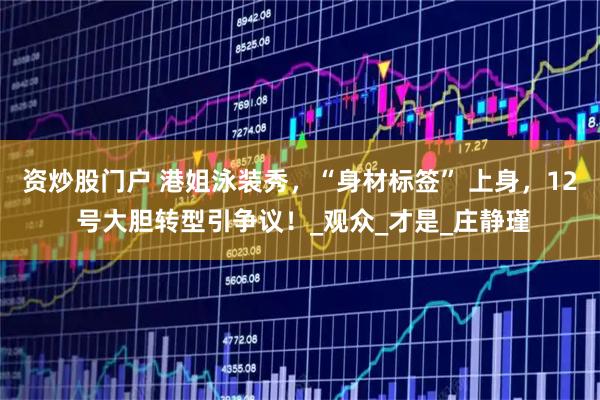 资炒股门户 港姐泳装秀，“身材标签” 上身，12 号大胆转型引争议！_观众_才是_庄静瑾