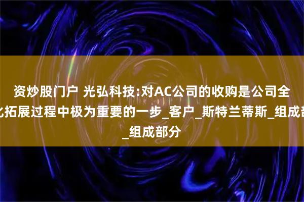 资炒股门户 光弘科技:对AC公司的收购是公司全球化拓展过程中极为重要的一步_客户_斯特兰蒂斯_组成部分