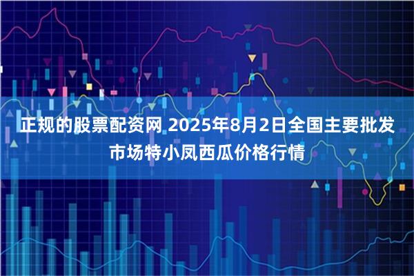 正规的股票配资网 2025年8月2日全国主要批发市场特小凤西瓜价格行情