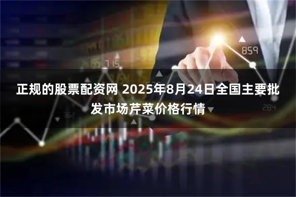 正规的股票配资网 2025年8月24日全国主要批发市场芹菜价格行情