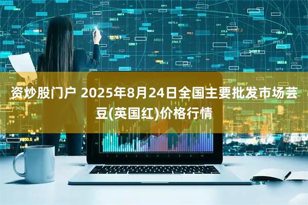 资炒股门户 2025年8月24日全国主要批发市场芸豆(英国红)价格行情