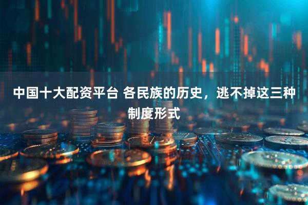 中国十大配资平台 各民族的历史，逃不掉这三种制度形式