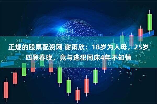 正规的股票配资网 谢雨欣：18岁为人母，25岁四登春晚，竟与逃犯同床4年不知情