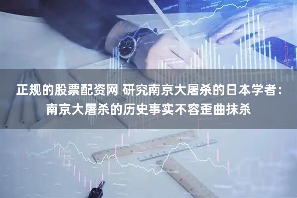 正规的股票配资网 研究南京大屠杀的日本学者：南京大屠杀的历史事实不容歪曲抹杀