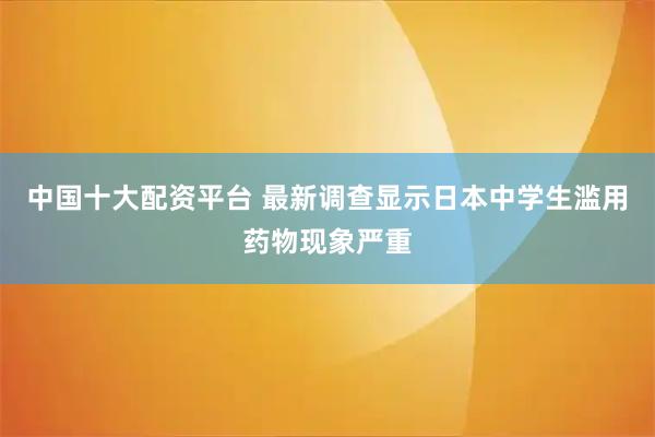 中国十大配资平台 最新调查显示日本中学生滥用药物现象严重