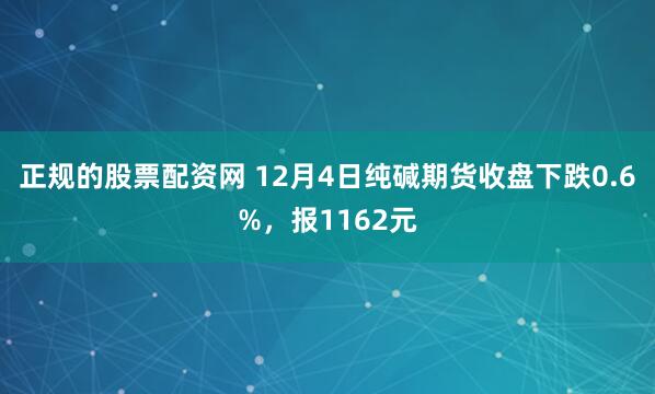 正规的股票配资网 12月4日纯碱期货收盘下跌0.6%，报1162元