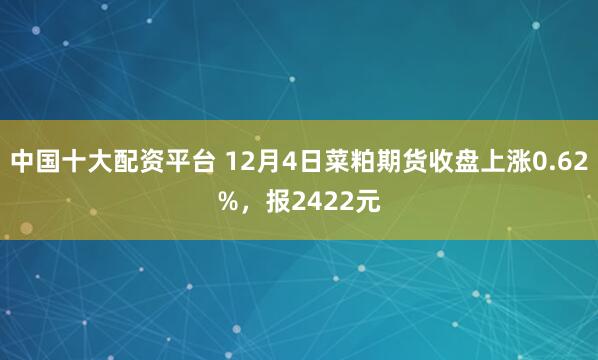 中国十大配资平台 12月4日菜粕期货收盘上涨0.62%，报2422元