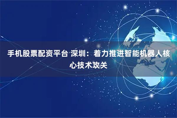 手机股票配资平台 深圳：着力推进智能机器人核心技术攻关